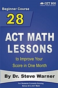 28 ACT Math Lessons to Improve Your Score in One Month - Beginner Course: For Students Currently Scoring Below 20 in ACT Math (Paperback)