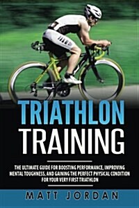 Triathlon Training: The Ultimate Guide for Boosting Performance, Improving Mental Toughness, and Gaining the Perfect Physical Condition fo (Paperback)