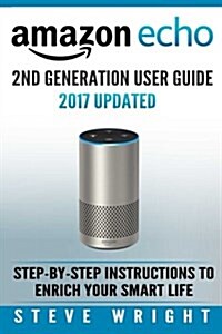 Amazon Echo: Amazon Echo 2nd Generation User Guide 2017 Updated: Step-By-Step Instructions to Enrich Your Smart Life (Alexa, Dot, E (Paperback)