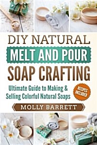 DIY Natural Melt and Pour Soap Crafting: Ultimate Guide to Making & Selling Colorful Natural Soaps (Paperback)