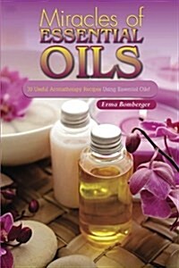 Miracles of Essential Oils: 30 Useful Aromatherapy Recipes Using Essential Oils! (Paperback)