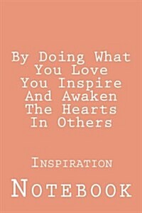 By Doing What You Love You Inspire and Awaken the Hearts in Others: Inspirational Notebook (Paperback)