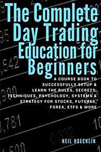 The Complete Day Trading Education for Beginners: A Course Book to Successfully Setup & Learn the Rules, Secrets, Techniques, Psychology, Systems & St (Paperback)