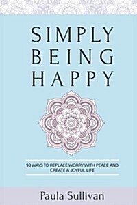 Simply Being Happy: 93 Ways to Replace Worry with Peace and Create a Joyful Life (Paperback)