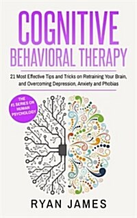Cognitive Behavioral Therapy: 21 Most Effective Tips and Tricks on Retraining Your Brain, and Overcoming Depression, Anxiety and Phobias (Paperback)