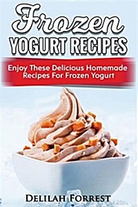 Frozen Yogurt Recipes: Make Delicious Homemade Frozen Yogurt with These Easy Recipes! Ice Cream, Easy and Tasty Treats (Paperback)