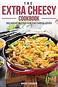 The Extra Cheesy Cookbook: Decadent Recipes for the Cheese Lover (Paperback)