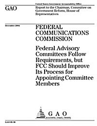 Federal Communications Commission: Federal Advisory Committees Follow Requirements, But FCC Should Improve Its Process for Appointing Committee Member (Paperback)