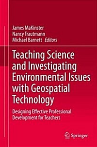 Teaching Science and Investigating Environmental Issues with Geospatial Technology: Designing Effective Professional Development for Teachers (Hardcover, 2014)