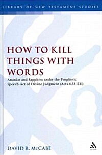 How to Kill Things with Words : Ananias and Sapphira Under the Prophetic Speech-Act of Divine Judgment (Acts 4.32-5.11) (Hardcover)