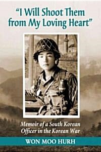 I Will Shoot Them from My Loving Heart: Memoir of a South Korean Officer in the Korean War (Paperback)