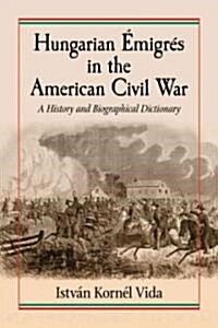 Hungarian Emigres in the American Civil War: A History and Biographical Dictionary (Paperback)