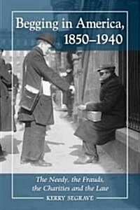 Begging in America, 1850-1940: The Needy, the Frauds, the Charities and the Law (Paperback)