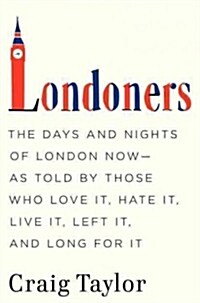 Londoners: The Days and Nights of London Now--As Told by Those Who Love It, Hate It, Live It, Left It, and Long for It (Hardcover, Deckle Edge)