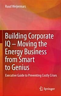 Building Corporate IQ - Moving the Energy Business from Smart to Genius : Executive Guide to Preventing Costly Crises (Hardcover, 2012)