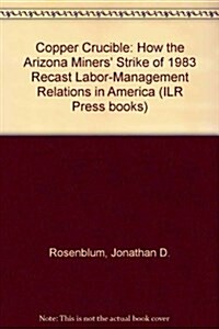 Copper Crucible: How the Arizona Miners Strike of 1983 Recast Labor-Management Relations in America (Hardcover)