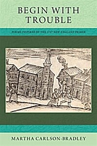 Begin with Trouble: Poems Inspired by the 1727 New-England Primer (Paperback)