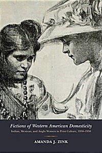 Fictions of Western American Domesticity: Indian, Mexican, and Anglo Women in Print Culture, 1850-1950 (Hardcover)