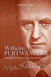 Wilhelm Furtwangler : Art and the Politics of the Unpolitical (Hardcover)