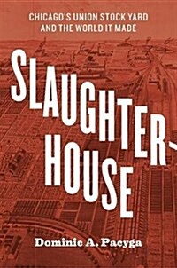 Slaughterhouse: Chicagos Union Stock Yard and the World It Made (Paperback)