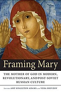 Framing Mary: The Mother of God in Modern, Revolutionary, and Post-Soviet Russian Culture (Paperback)