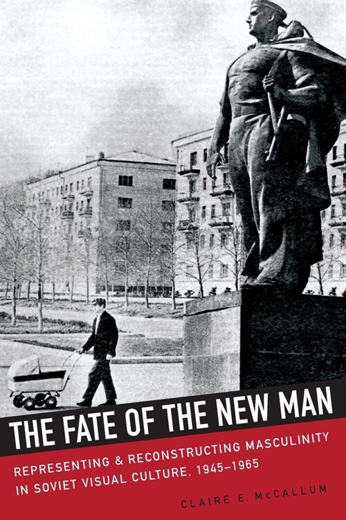 The Fate of the New Man: Representing and Reconstructing Masculinity in Soviet Visual Culture, 1945-1965 (Hardcover)