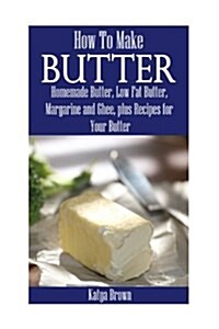 How to Make Butter: Homemade Butter, Low Fat Butter, Margarine and Ghee, Plus Recipes for Your Butter (Paperback)