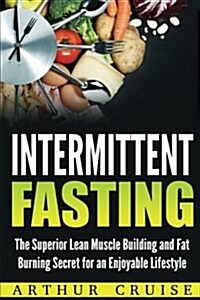Intermittent Fasting: The Superior Lean Muscle Building and Fat Burning Secret for an Enjoyable Lifestyle (Paperback)