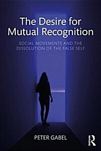 The Desire for Mutual Recognition : Social Movements and the Dissolution of the False Self (Paperback)