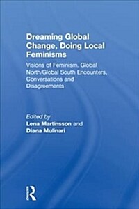 Dreaming Global Change, Doing Local Feminisms : Visions of Feminism. Global North/Global South Encounters, Conversations and Disagreements (Hardcover)