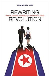 Rewriting revolution : women, sexuality, and memory in North Korean fiction