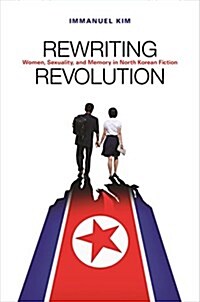 Rewriting Revolution: Women, Sexuality, and Memory in North Korean Fiction (Hardcover)