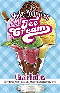 Make Your Own Ice Cream: Classic Recipes for Ice Cream, Sorbet, Italian Ice, Sherbet and Other Frozen Desserts (Paperback)