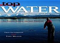 Top Water: Fly Fishing Alaska, the Last Frontier (Hardcover)