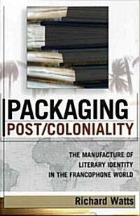 Packaging Post/Coloniality: The Manufacture of Literary Identity in the Francophone World (Paperback)