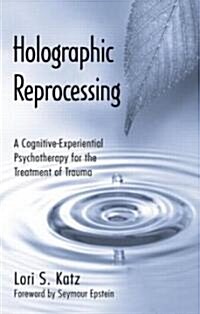Holographic Reprocessing : A Cognitive-Experiential Psychotherapy for the Treatment of Trauma (Hardcover)