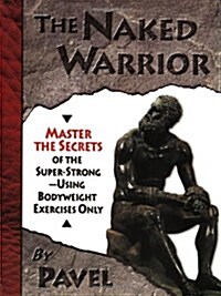 The Naked Warrior: Master the Secrets of the Super-Strong--Using Bodyweight Exercises Only (Paperback)