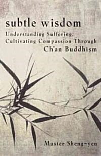 Subtle Wisdom: Understanding Suffering, Cultivating Compassion Through Chan Buddhism (Paperback)