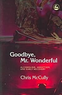 Goodbye, Mr. Wonderful : Alcoholism, Addiction and Early Recovery (Paperback)