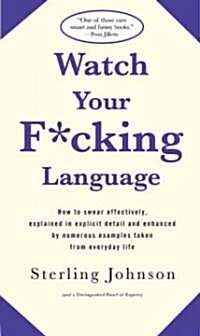 Watch Your F*cking Language: How to Swear Effectively, Explained in Explicit Detail and Enhanced by Numerous Examples Taken from Everyday Life (Paperback)