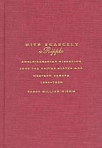 With Scarcely a Ripple: Anglo-Canadian Migration Into the United States and Western Canada, 1880-1920 (Hardcover)