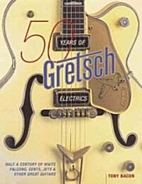 50 Years of Gretsch Electrics: Half a Century of White Falcons, Gents, Jets, and Other Great Guitars (Paperback)