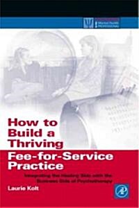 How to Build a Thriving Fee-For-Service Practice: Integrating the Healing Side with the Business Side of Psychotherapy (Paperback)