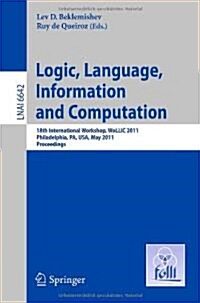 Logic, Language, Information, and Computation: 18th International Workshop, Wollic 2011, Philadelphia, Pa, Usa, May 18-20, Proceedings (Paperback)