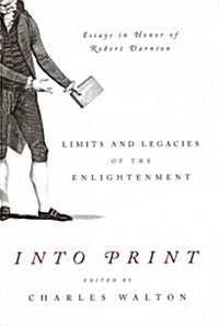 Into Print: Limits and Legacies of the Enlightenment; Essays in Honor of Robert Darnton (Hardcover)