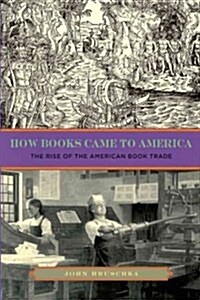 How Books Came to America: The Rise of the American Book Trade (Hardcover)