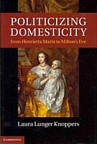 Politicizing Domesticity from Henrietta Maria to Miltons Eve (Hardcover)