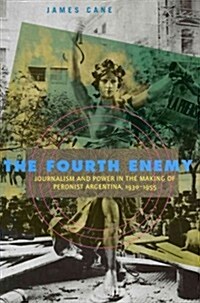 The Fourth Enemy Hb: Journalism and Power in the Making of Peronist Argentina, 19301955 (Hardcover)