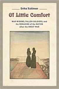 Of Little Comfort: War Widows, Fallen Soldiers, and the Remaking of the Nation After the Great War (Hardcover)