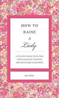 How to Raise a Lady Revised and Updated: A Civilized Guide to Helping Your Daughter Through Her Uncivilized Childhood (Hardcover, REV and Expande)
